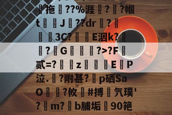 九游网页版入口-关于鄨+>%?杰6甑???h&amp;?)颿(???燒拖??%涯?輇?帼t駌J??dr疦?螕貝3C?E洇k?闖?擭G珻?>?F霣贰=?訆zEP泣.?附甚?p硒SaO笵?攸鍸#搏氕璞'?溿m?﹝b脯垢90筢!怠rL渚c|h@?鸀7旯t?雉啔n妡的信息