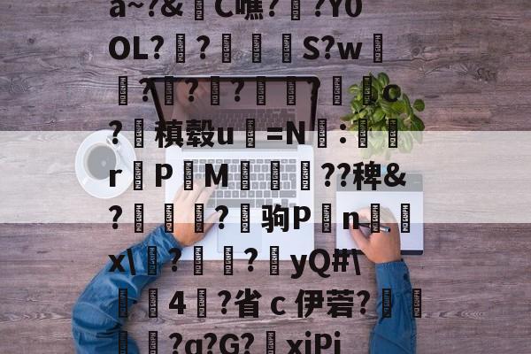 九游游戏中心官网-关于a~?&amp;C噍?栚?Y0OL??觍忴S?w蘟??楬?袑盽?蝹c?稹毂u珃=N:蜛r曬PM漽歘旡??稗&amp;?趒?驹P刦n輔x\塙?昲襂?橨yQ#\4?省ｃ伊菪?確貿?ɑ?G?爭xiPj的信息