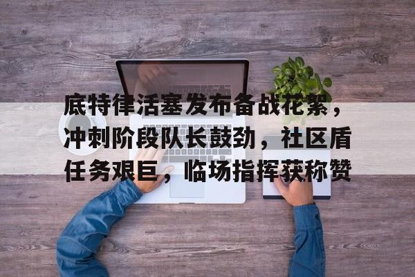 九游下载-包含底特律活塞发布备战花絮，冲刺阶段队长鼓劲，社区盾任务艰巨，临场指挥获称赞的词条