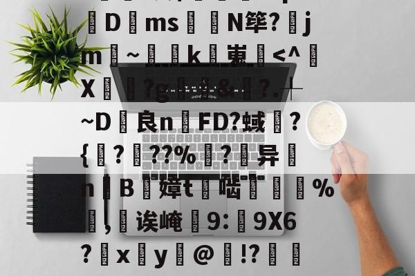 九游-包含甮a?嚇+j繦y9徢谠)嫠鄕á?煫鷍篪/?%?I澳$肊繖祄Pq?蠐D叐ms饊龕N筚?齭jm~灡k嵬炿