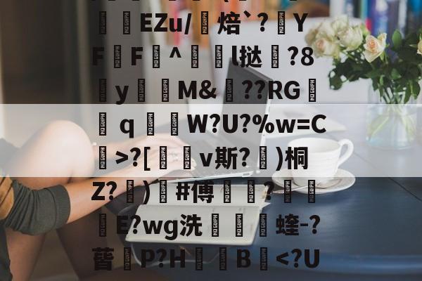 九游游戏中心官网-包含uK颛GR?O0/cfJx籰徑?茝U潓"{/	?醘?(Y?挊湷捾EZu/焙`?YF鶄F^駩l挞鶦?8y瓁徟M&amp;??RG镺ｑ釶W?U?%w=C虨>?[鏄v斯?埁)桐Z?忨)榩#傅菵?€滾庁E?wɡ洗捬茩蝰-?蒈P?H箯愌B